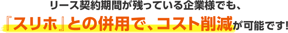 リース契約期間が残っている企業様でも、『スリホ』との併用で、コスト削減が可能です！