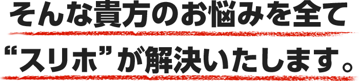 そんな貴方のお悩みをすべて“スリホ”が解決いたします。