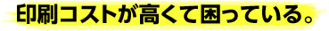 印刷コストが高くて困っている。