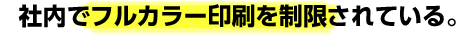 社内でフルカラー印刷を制限されている。